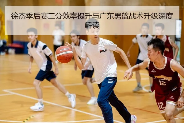 徐杰季后赛三分效率提升与广东男篮战术升级深度解读