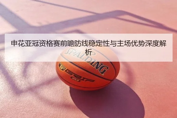 申花亚冠资格赛前瞻防线稳定性与主场优势深度解析
