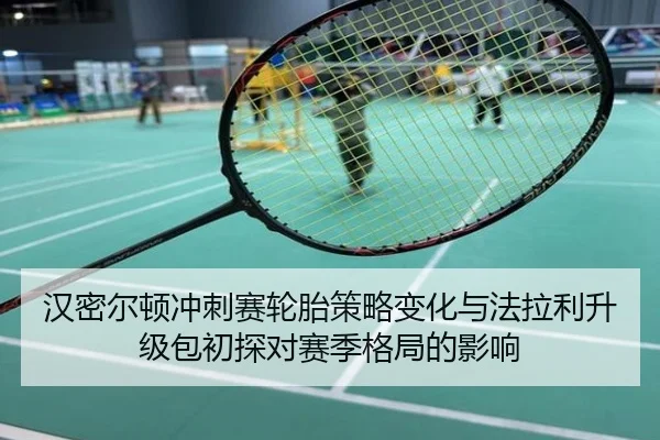 汉密尔顿冲刺赛轮胎策略变化与法拉利升级包初探对赛季格局的影响