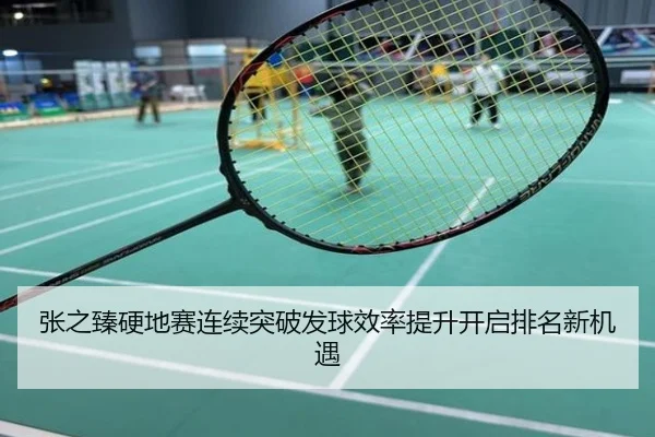 张之臻硬地赛连续突破发球效率提升开启排名新机遇